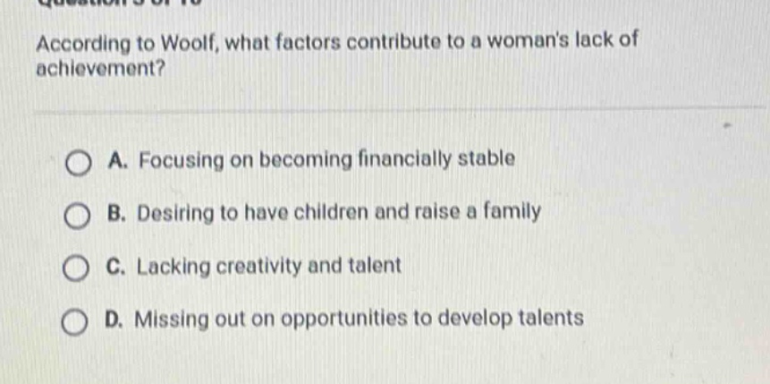 according to woolf, what factors contribute to a womans lack of achievement? a. focusing on becoming financially stable b. desiring to have children and raise a family c. lacking creativity and talent d. missing out on opportunities to develop talents