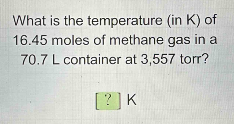 what is the temperature (in k) of 16.45 moles of methane gas in a 70.7 l container at 3,557 torr? ? k