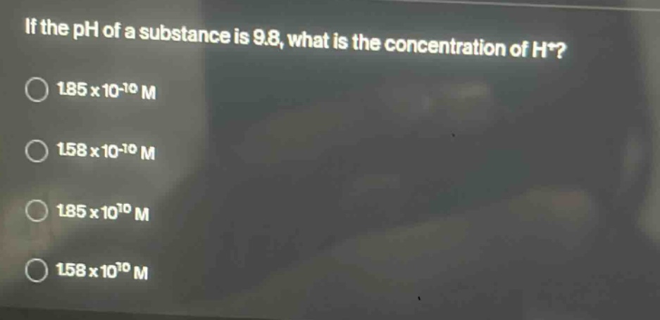 if the ph of a substance is 9.8, what is the concentration of h+? 1.85 x 10^-10 m 1.58 x 10^-10 m 1.85 x 10^10 m 1.58 x 10^10 m