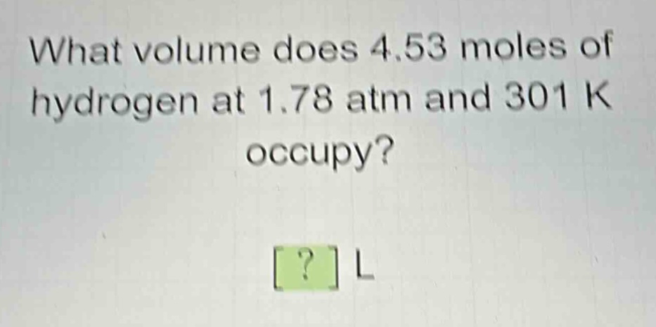 what volume does 4.53 moles of hydrogen at 1.78 atm and 301 k occupy? ? l