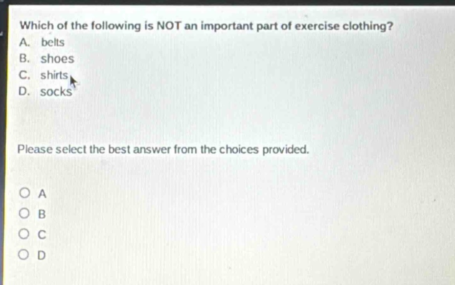 which of the following is not an important part of exercise clothing? a. belts b. shoes c. shirts d. socks please select the best answer from the choices provided. o a o b o c o d