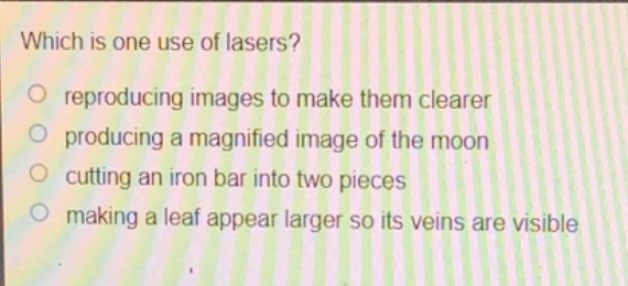 which is one use of lasers?\nreproducing images to make them clearer\nproducing a magnified image of the moon\ncutting an iron bar into two pieces\nmaking a leaf appear larger so its veins are visible