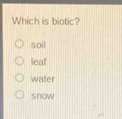 which is biotic?\nsoil\nleaf\nwater\nsnow