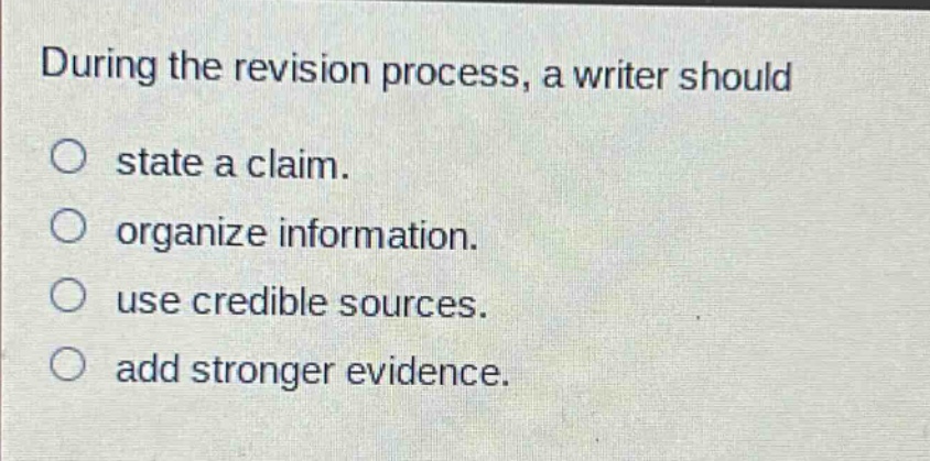 during the revision process, a writer should\no state a claim.\no organize information.\no use credible sources.\no add stronger evidence.