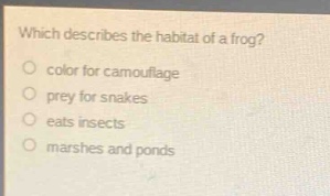 which describes the habitat of a frog?\ncolor for camouflage\nprey for snakes\neats insects\nmarshes and ponds