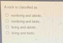 a rock is classified as\nnonliving and abiotic.\nnonliving and biotic.\nliving and abiotic.\nliving and biotic.