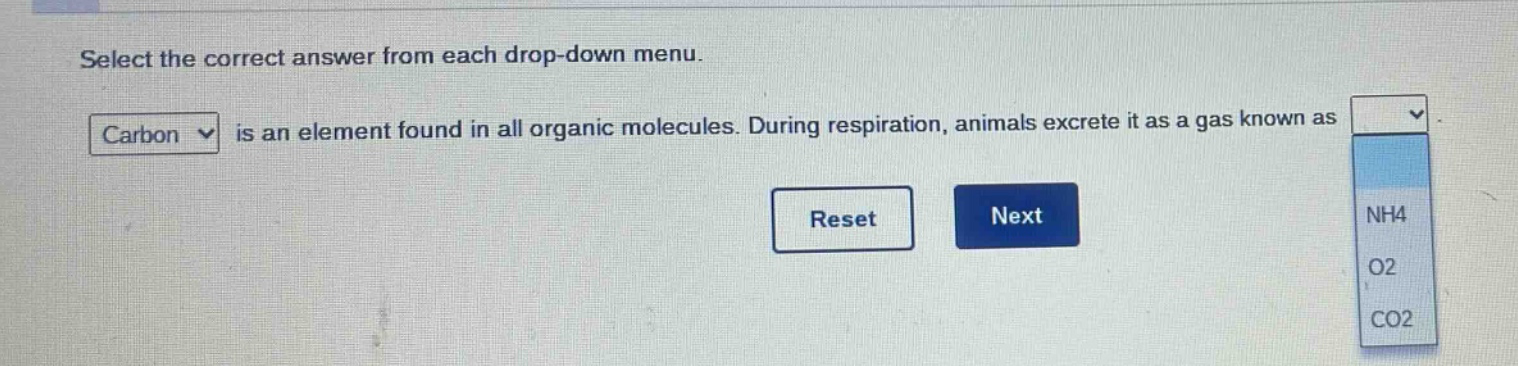 select the correct answer from each drop - down menu. carbon is an element found in all organic molecules. during respiration, animals excrete it as a gas known as