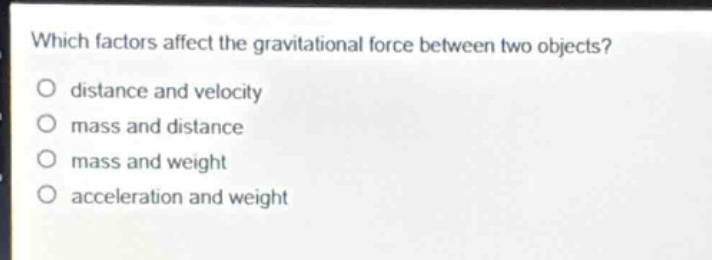 which factors affect the gravitational force between two objects?\no distance and velocity\no mass and distance\no mass and weight\no acceleration and weight