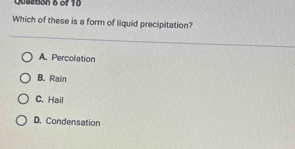 question 6 of 10 which of these is a form of liquid precipitation? a. percolation b. rain c. hail d. condensation