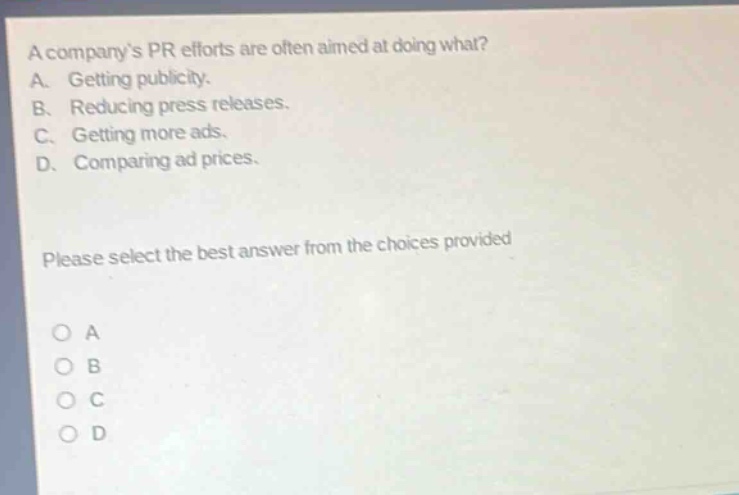 a companys pr efforts are often aimed at doing what? a. getting publicity. b. reducing press releases. c. getting more ads. d. comparing ad prices. please select the best answer from the choices provided