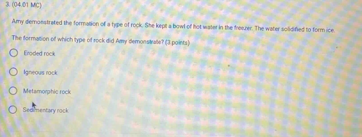 3. (04.01 mc) amy demonstrated the formation of a type of rock. she kept a bowl of hot water in the freezer. the water solidified to form ice. the formation of which type of rock did amy demonstrate? (3 points) eroded rock igneous rock metamorphic rock sedimentary rock