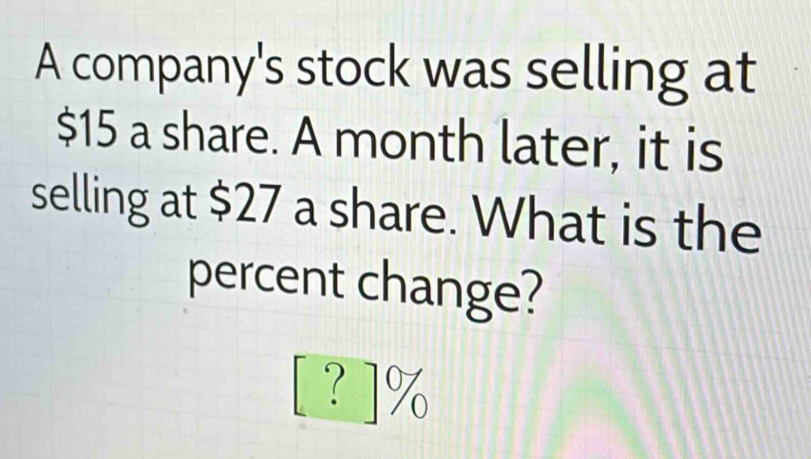 a companys stock was selling at $15 a share. a month later, it is selling at $27 a share. what is the percent change? ? %