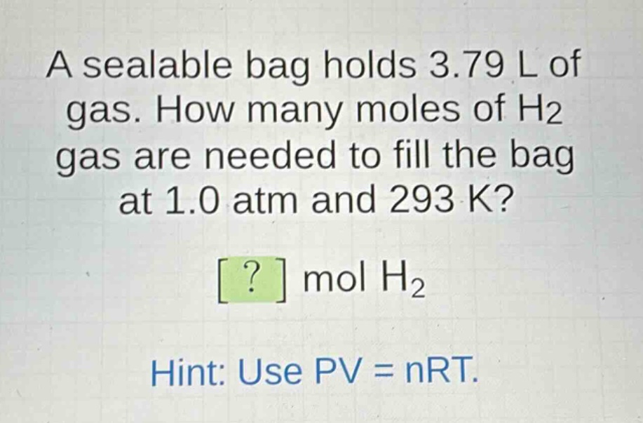 a sealable bag holds 3.79 l of gas. how many moles of h2 gas are needed to fill the bag at 1.0 atm and 293 k? ? mol h2 hint: use pv = nrt.