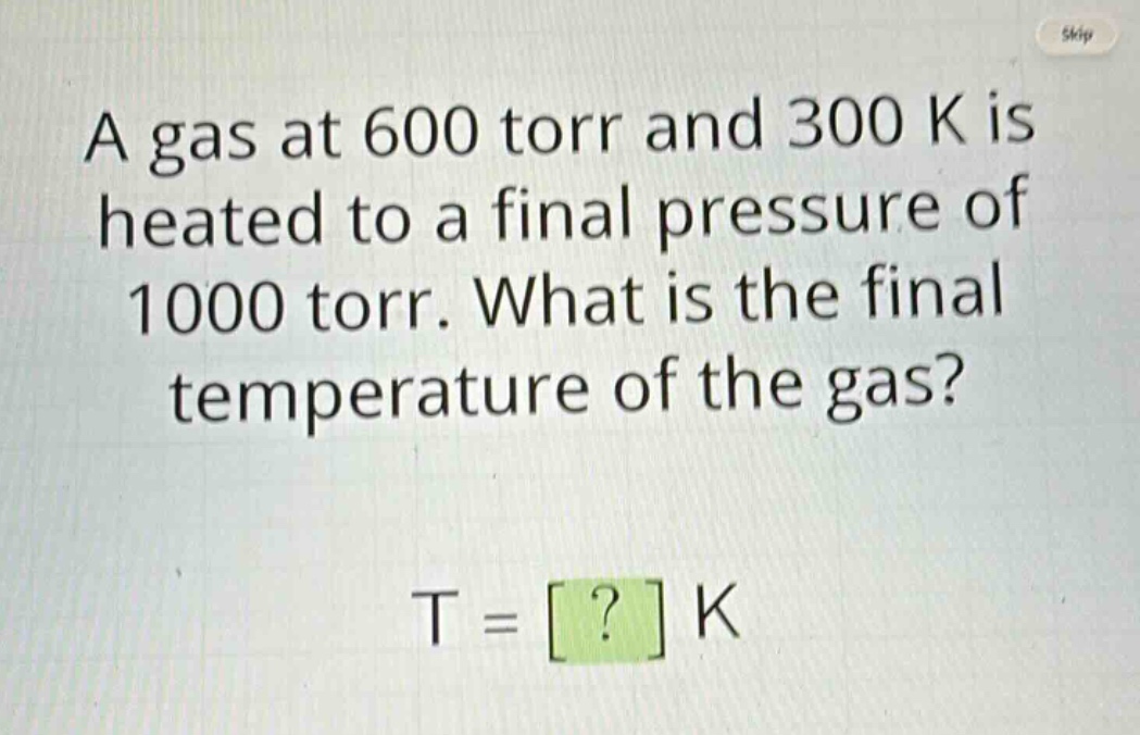 a gas at 600 torr and 300 k is heated to a final pressure of 1000 torr. what is the final temperature of the gas? t = ? k