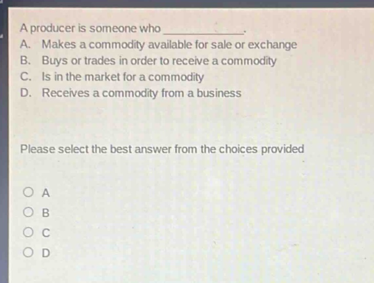 a producer is someone who ____________. a. makes a commodity available for sale or exchange b. buys or trades in order to receive a commodity c. is in the market for a commodity d. receives a commodity from a business please select the best answer from the choices provided o a o b o c o d