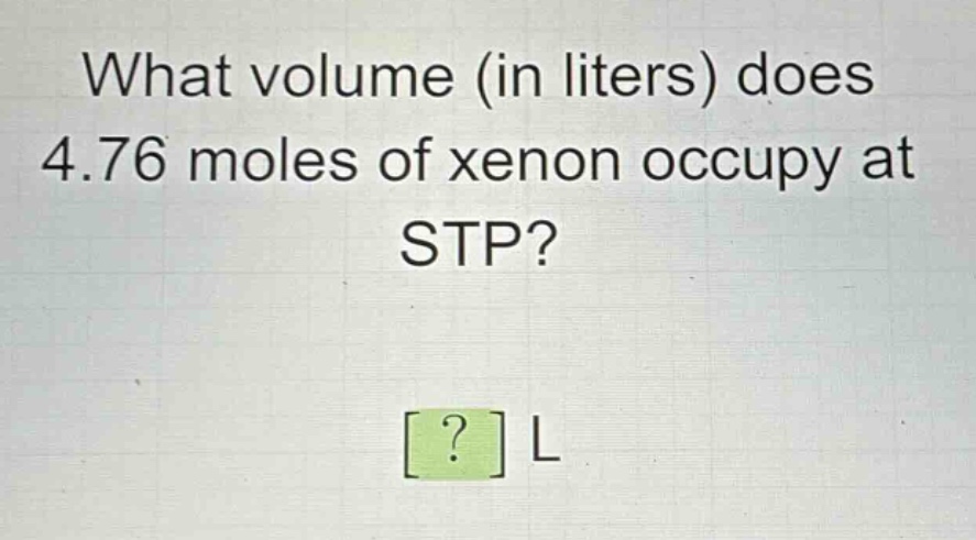what volume (in liters) does 4.76 moles of xenon occupy at stp? ? l