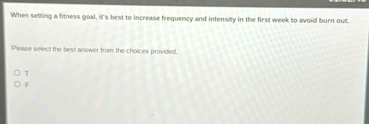 when setting a fitness goal, its best to increase frequency and intensity in the first week to avoid burn out. please select the best answer from the choices provided. o t o f