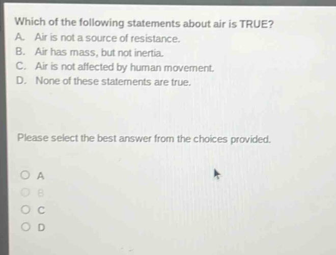 which of the following statements about air is true? a. air is not a source of resistance. b. air has mass, but not inertia. c. air is not affected by human movement. d. none of these statements are true. please select the best answer from the choices provided.