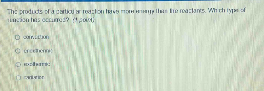 the products of a particular reaction have more energy than the reactants. which type of reaction has occurred? (1 point) convection endothermic exothermic radiation