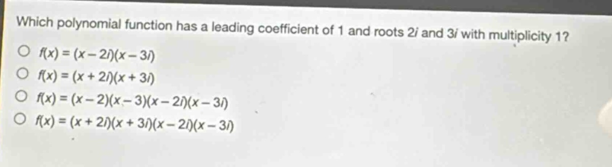 which polynomial function has a leading coefficient of 1 and roots 2i and 3i with multiplicity 1?\no f(x)=(x - 2i)(x - 3i)\no f(x)=(x + 2i)(x + 3i)\no f(x)=(x - 2)(x - 3)(x - 2i)(x - 3i)\no f(x)=(x + 2i)(x + 3i)(x - 2i)(x - 3i)