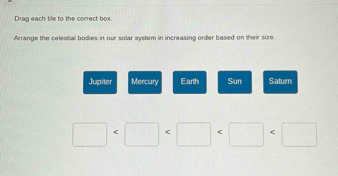 drag each tile to the correct box. arrange the celestial bodies in our solar system in increasing order based on their size. jupiter mercury earth sun saturn