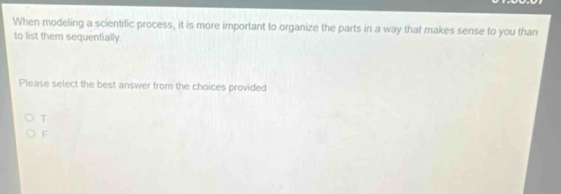 when modeling a scientific process, it is more important to organize the parts in a way that makes sense to you than to list them sequentially. please select the best answer from the choices provided o t o f