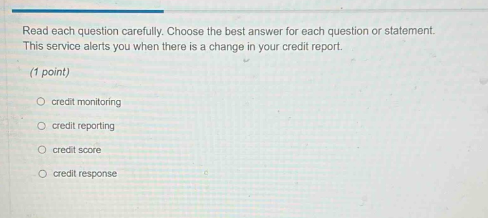 read each question carefully. choose the best answer for each question or statement. this service alerts you when there is a change in your credit report. (1 point) credit monitoring credit reporting credit score credit response