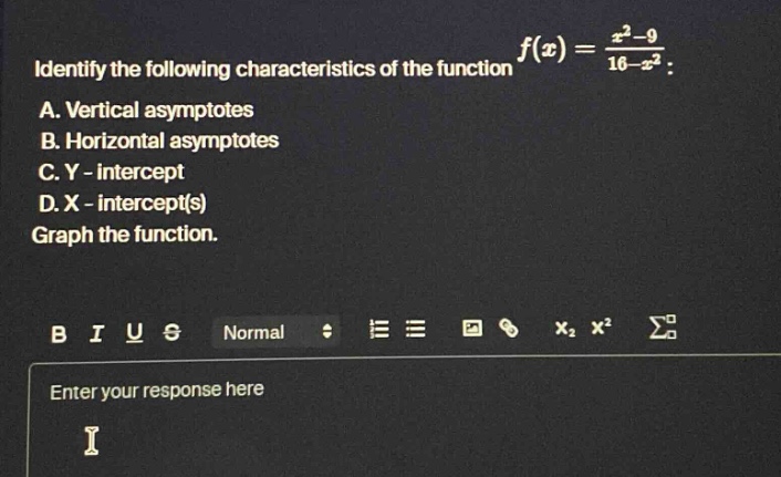 identify the following characteristics of the function f(x) = (x^2 - 9)/(16 - x^2): a. vertical asymptotes b. horizontal asymptotes c. y - intercept d. x - intercept(s) graph the function.
