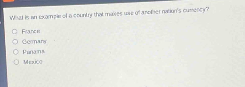 what is an example of a country that makes use of another nations currency?\no france\no germany\no panama\no mexico