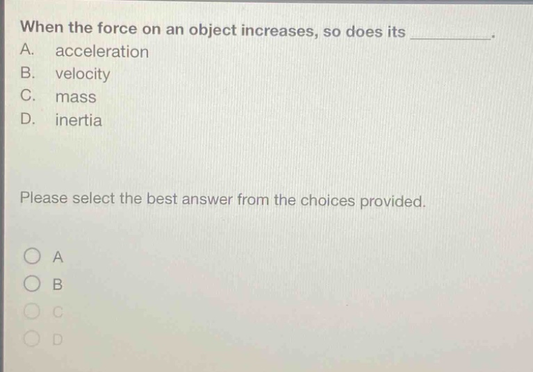 when the force on an object increases, so does its __________. a. acceleration b. velocity c. mass d. inertia please select the best answer from the choices provided. a b c d
