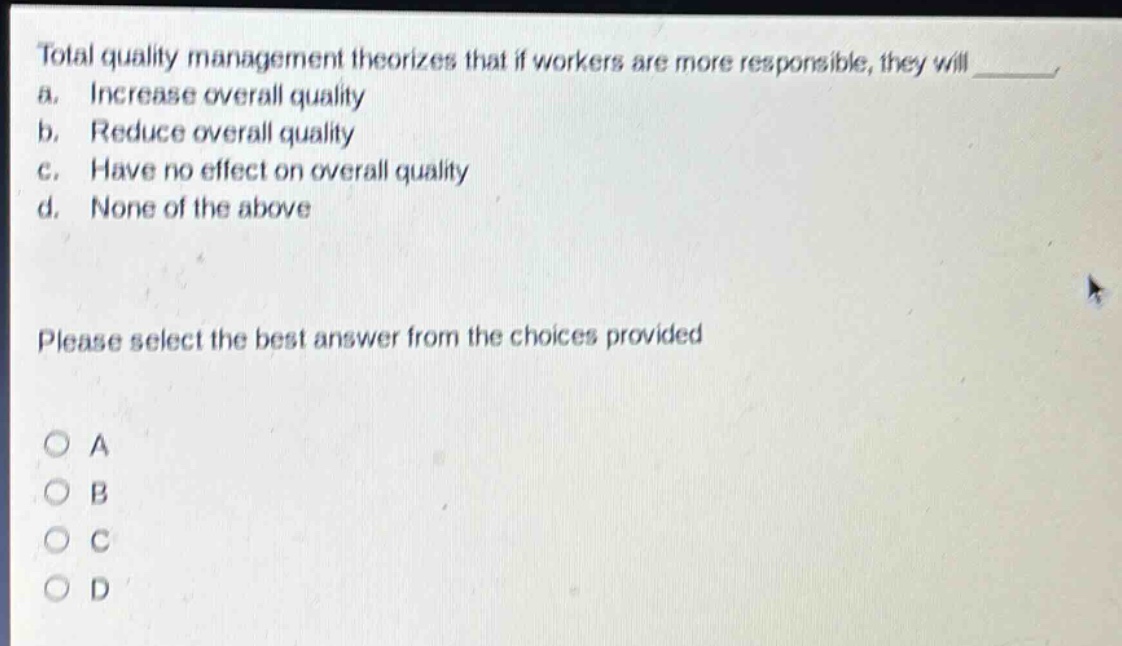 total quality management theorizes that if workers are more responsible, they will a. increase overall quality b. reduce overall quality c. have no effect on overall quality d. none of the above please select the best answer from the choices provided a b c d