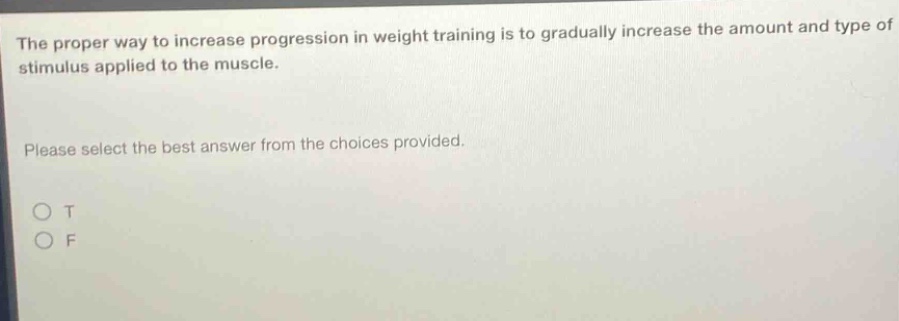 the proper way to increase progression in weight training is to gradually increase the amount and type of stimulus applied to the muscle. please select the best answer from the choices provided. o t o f