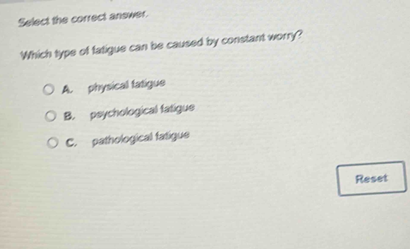 select the correct answer. which type of fatigue can be caused by constant worry? a. physical fatigue b. psychological fatigue c. pathological fatigue