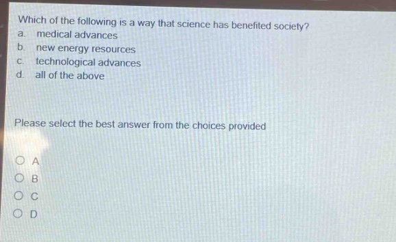 which of the following is a way that science has benefited society? a. medical advances b. new energy resources c. technological advances d. all of the above please select the best answer from the choices provided