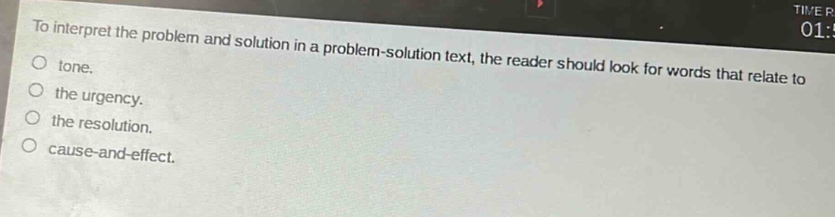 to interpret the problem and solution in a problem - solution text, the reader should look for words that relate to\ntone.\nthe urgency.\nthe resolution.\ncause - and - effect.