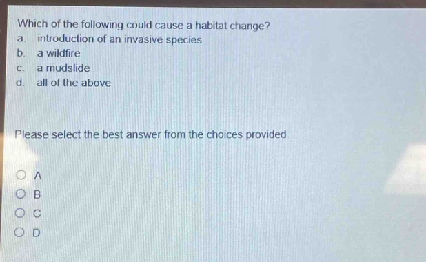 which of the following could cause a habitat change?\na. introduction of an invasive species\nb. a wildfire\nc. a mudslide\nd. all of the above\nplease select the best answer from the choices provided\no a\no b\no c\no d