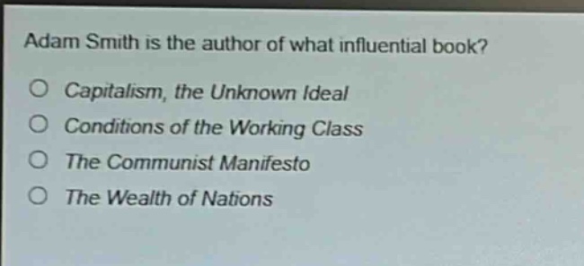 adam smith is the author of what influential book?\n○ capitalism, the unknown ideal\n○ conditions of the working class\n○ the communist manifesto\n○ the wealth of nations