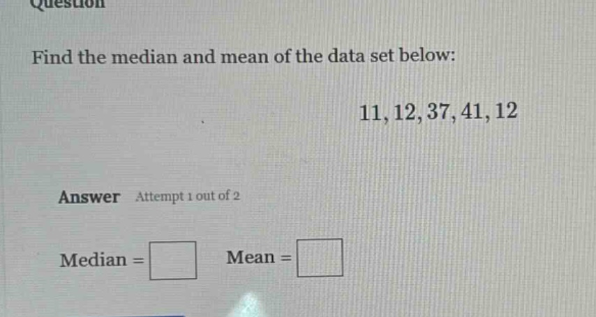 find the median and mean of the data set below: 11,12,37,41,12 answer attempt 1 out of 2 median = mean =