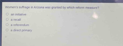womens suffrage in arizona was granted by which reform measure?\n○ an initiative\n○ a recall\n○ a referendum\n○ a direct primary