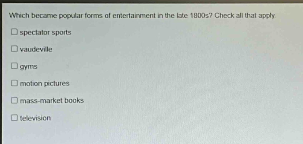 which became popular forms of entertainment in the late 1800s? check all that apply. \nspectator sports \nvaudeville \ngyms \nmotion pictures \nmass - market books \ntelevision