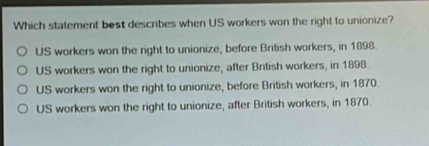 which statement best describes when us workers won the right to unionize?\no us workers won the right to unionize, before british workers, in 1898.\no us workers won the right to unionize, after british workers, in 1898.\no us workers won the right to unionize, before british workers, in 1870.\no us workers won the right to unionize, after british workers, in 1870.