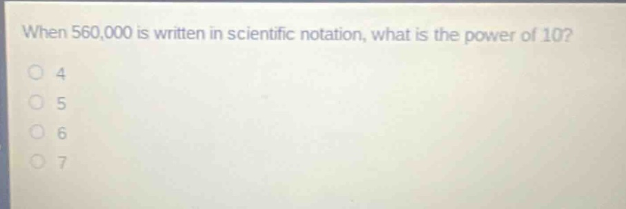 when 560,000 is written in scientific notation, what is the power of 10?\n4\n5\n6\n7