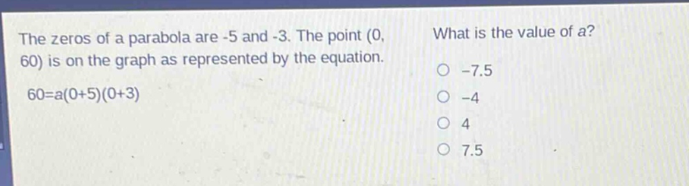 the zeros of a parabola are -5 and -3. the point (0, 60) is on the graph as represented by the equation. 60=a(0 + 5)(0 + 3) what is the value of a? -7.5 -4 4 7.5