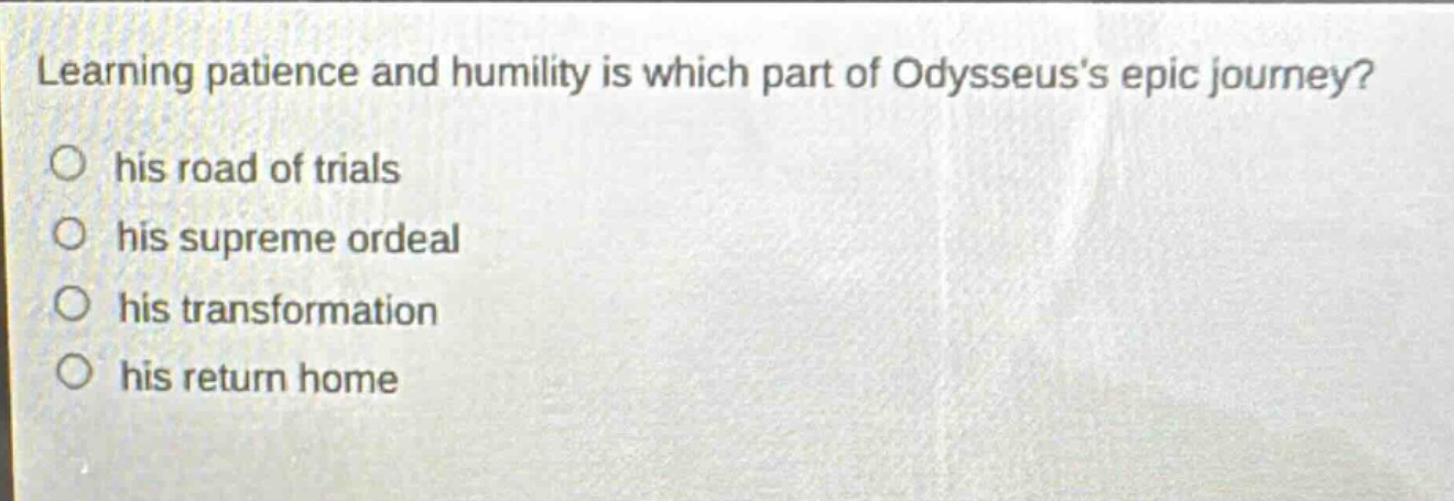 learning patience and humility is which part of odysseuss epic journey?\n○ his road of trials\n○ his supreme ordeal\n○ his transformation\n○ his return home