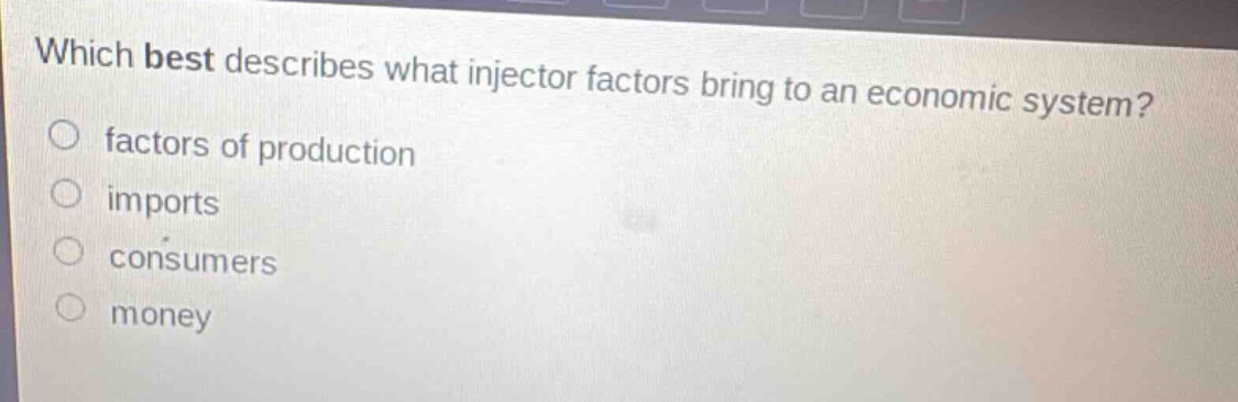 which best describes what injector factors bring to an economic system?\n○ factors of production\n○ imports\n○ consumers\n○ money