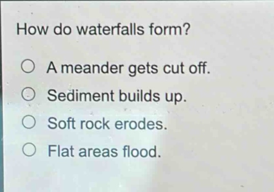 how do waterfalls form?\na meander gets cut off.\nsediment builds up.\nsoft rock erodes.\nflat areas flood.