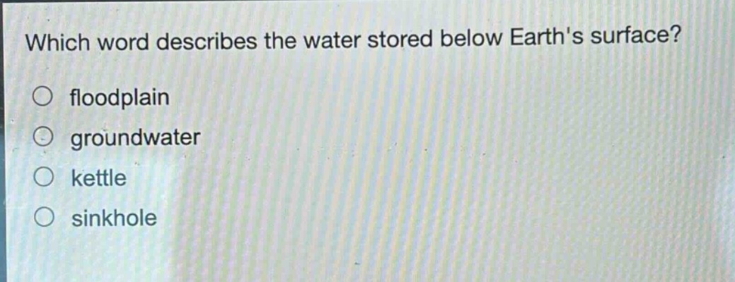 which word describes the water stored below earths surface?\n○ floodplain\n○ groundwater\n○ kettle\n○ sinkhole
