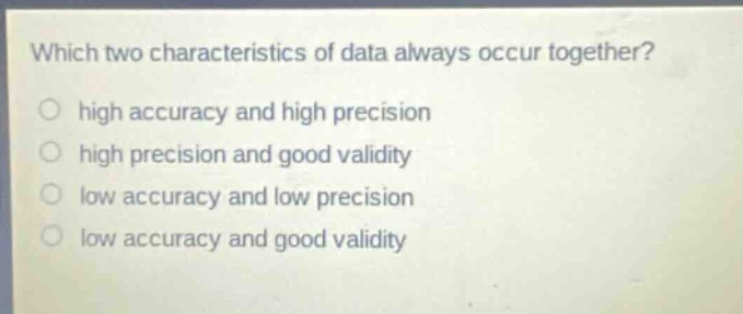 which two characteristics of data always occur together?\n○ high accuracy and high precision\n○ high precision and good validity\n○ low accuracy and low precision\n○ low accuracy and good validity
