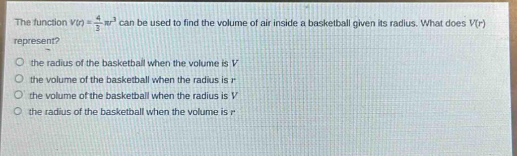 the function $v(r)=\frac{4}{3}pi r^{3}$ can be used to find the volume of air inside a basketball given its radius. what does $v(r)$ represent?\n- the radius of the basketball when the volume is $v$\n- the volume of the basketball when the radius is $r$\n- the volume of the basketball when the radius is $v$\n- the radius of the basketball when the volume is $r$