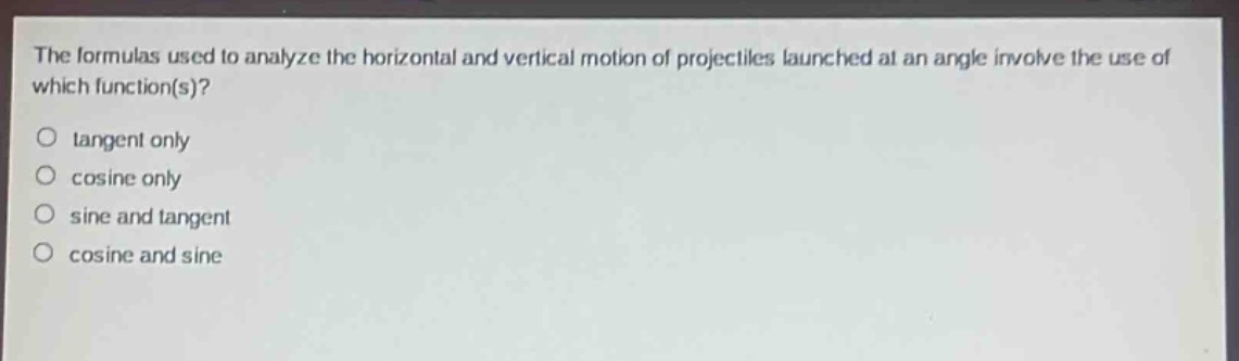 the formulas used to analyze the horizontal and vertical motion of projectiles launched at an angle involve the use of which function(s)?\no tangent only\no cosine only\no sine and tangent\no cosine and sine